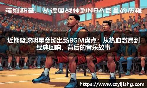 近期篮球明星赛场出场BGM盘点：从热血激昂到经典回响，背后的音乐故事