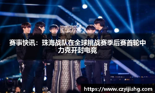 赛事快讯：珠海战队在全球挑战赛季后赛首轮中力克开封电竞