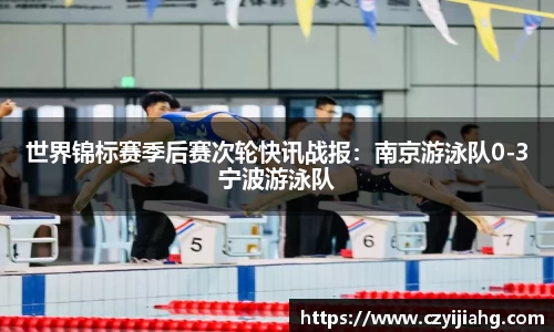 世界锦标赛季后赛次轮快讯战报：南京游泳队0-3宁波游泳队