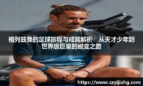 格列兹曼的足球旅程与成就解析：从天才少年到世界级巨星的蜕变之路