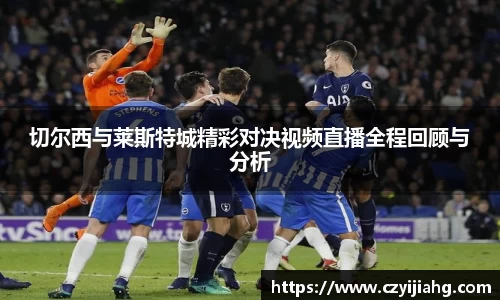 切尔西与莱斯特城精彩对决视频直播全程回顾与分析